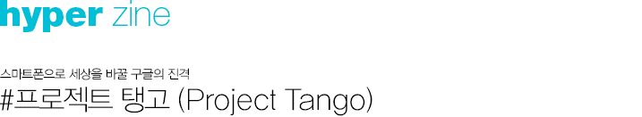 hyper zine 스마트폰으로 세상을 바꿀 구글의 진격 #프로젝트 탱고 (Project Tango)