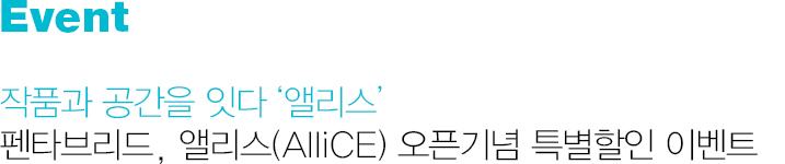 Event 작품과 공간을 잇다 앨리스 펜타브리드, 앨리스(AlliCE) 오픈기념 특별할인 이벤트