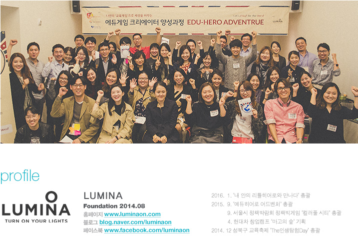 LUMINA 프로필 : 2016.  1. ‘내 안의 리틀히어로와 만나다’ 총괄 / 2015.  9. ‘에듀히어로 어드벤처’ 총괄, 2015 9. 서울시 정책박람회 정책빅게임 ‘컬러풀 시티’ 총괄, 2015 4. 현대차 창업캠프 ‘마고의 숲’ 기획 / 2014. 12 성북구 교육축제 ‘The인생탐험Day’ 총괄