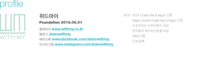 위드마이 설립년월 - 2016. 6. 1 2016 PETA Cruelty free & Vegan 인증 Vegan Society Cruelty free & Vegan 인증 스포츠조선 신뢰브랜드 대상 한국일보 베스트신상품 대상 EWG 인증 FDA 등록