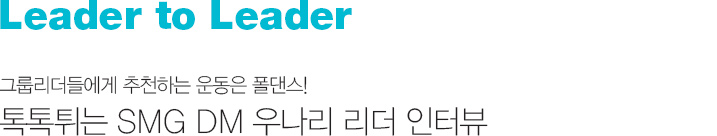 Leader to Leader 그룹리더들에게 추천하는 운동은 폴댄스!
		톡톡튀는 SMG DM 우나리 리더 인터뷰