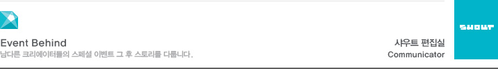 Event Behind 남다른 크리에이터들의 스페셜 이벤트 그 후 스토리를 다룹니다. 샤우트 편집실 Communicator