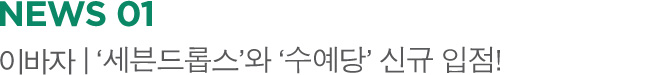 NEWS 01 이바자 | ‘세븐드롭스’와 ‘수예당’ 신규 입점!
