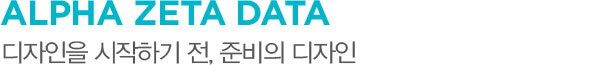 ALPHA ZETA DATA 디자인을 시작하기 전, 준비의 디자인