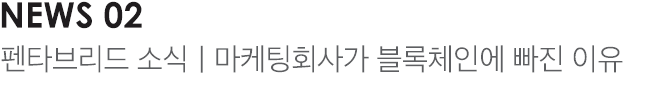 News 02 펜타브리드 소식ㅣ마케팅회사가 블록체인에 빠진 이유 