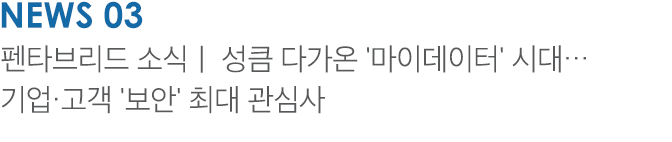 News 03 펜타브리드 소식ㅣ 성큼 다가온 '마이데이터' 시대… 기업·고객 '보안' 최대 관심사 